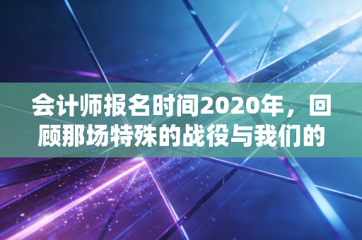会计师报名时间2020年，回顾那场特殊的战役与我们的坚持