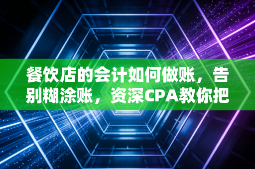餐饮店的会计如何做账，告别糊涂账，资深CPA教你把后厨变成印钞机