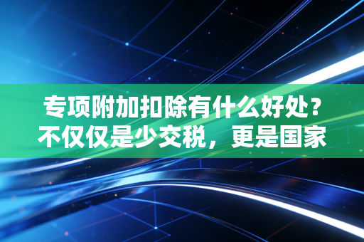 专项附加扣除有什么好处？不仅仅是少交税，更是国家给中产家庭的隐形红包