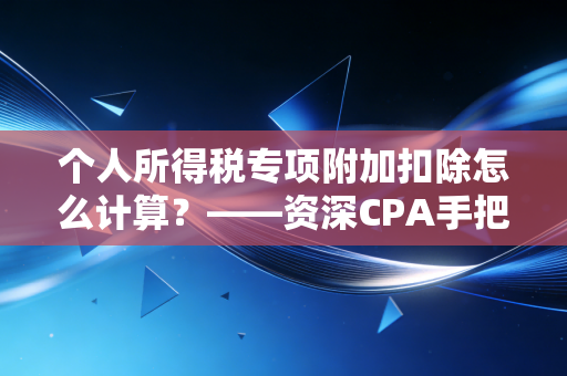 个人所得税专项附加扣除怎么计算？——资深CPA手把手教你把工资袋捂紧了