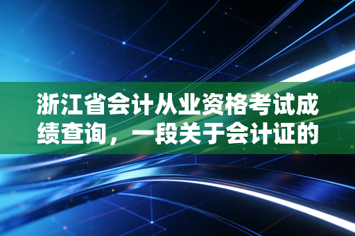 浙江省会计从业资格考试成绩查询，一段关于会计证的记忆与职业进阶思考