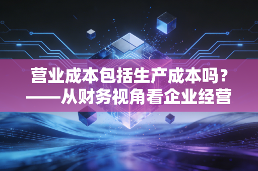 营业成本包括生产成本吗？——从财务视角看企业经营的真金白银