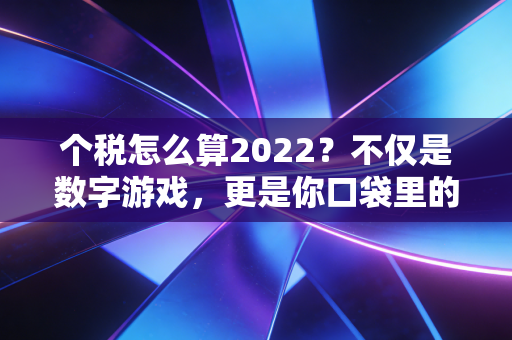 个税怎么算2022？不仅是数字游戏，更是你口袋里的钱