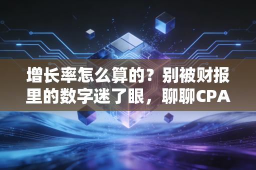 增长率怎么算的？别被财报里的数字迷了眼，聊聊CPA眼中的真实增长逻辑