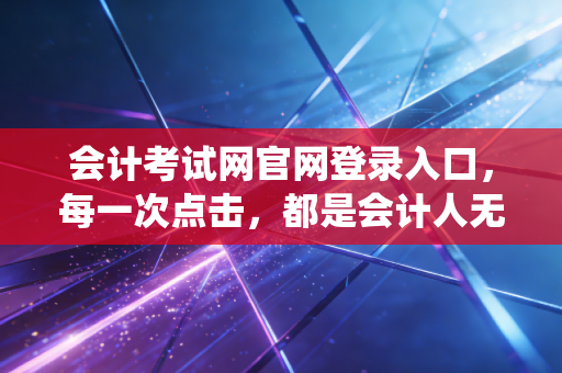 会计考试网官网登录入口，每一次点击，都是会计人无声的战役与梦想