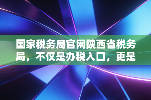 国家税务局官网陕西省税务局，不仅是办税入口，更是我们会计人的数字军师
