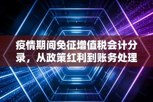 疫情期间免征增值税会计分录，从政策红利到账务处理的深度解析