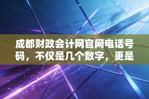 成都财政会计网官网电话号码，不仅是几个数字，更是会计人的救命稻草