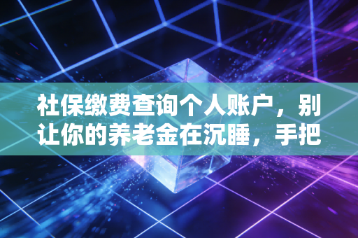 社保缴费查询个人账户，别让你的养老金在沉睡，手把手教你查清每一分钱
