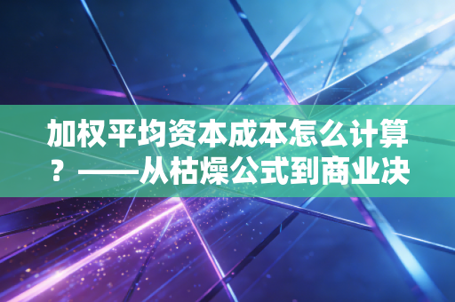 加权平均资本成本怎么计算?——从枯燥公式到商业决策的底层逻辑
