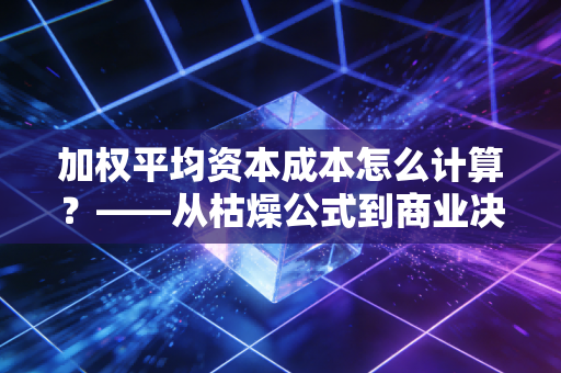 加权平均资本成本怎么计算?——从枯燥公式到商业决策的底层逻辑
