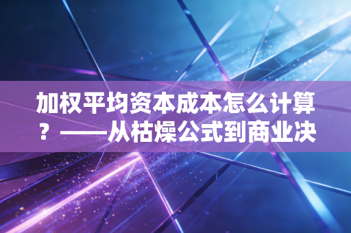 加权平均资本成本怎么计算？——从枯燥公式到商业决策的底层逻辑