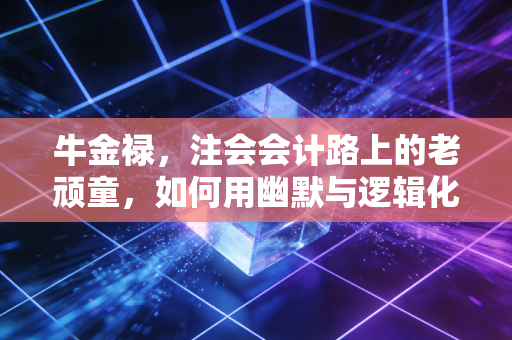 牛金禄,注会会计路上的老顽童,如何用幽默与逻辑化解百万考生的焦虑?