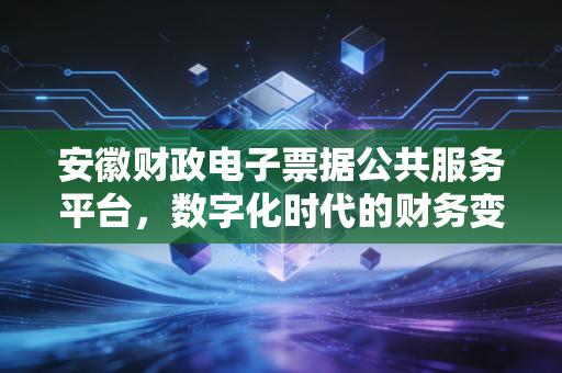 安徽财政电子票据公共服务平台，数字化时代的财务变革，从一张发票的消失说起