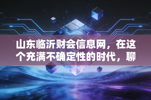 山东临沂财会信息网，在这个充满不确定性的时代，聊聊咱们临沂会计人的出路与坚守