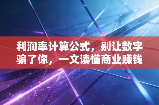 利润率计算公式，别让数字骗了你，一文读懂商业赚钱的真相