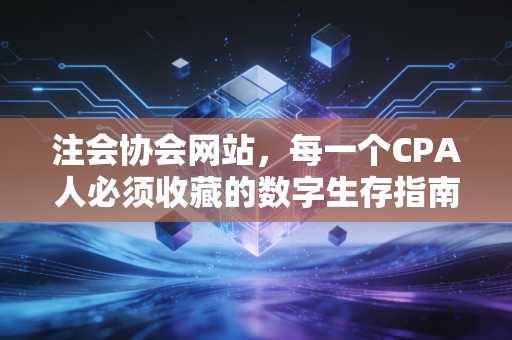 注会协会网站，每一个CPA人必须收藏的数字生存指南