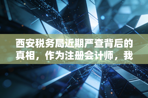 西安税务局近期严查背后的真相，作为注册会计师，我想和你聊聊这几件事