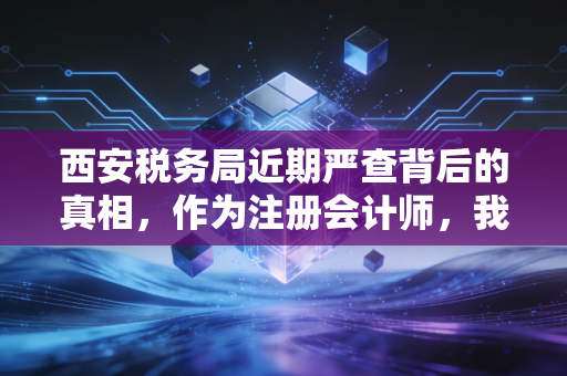 西安税务局近期严查背后的真相，作为注册会计师，我想和你聊聊这几件事