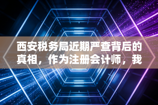 西安税务局近期严查背后的真相，作为注册会计师，我想和你聊聊这几件事