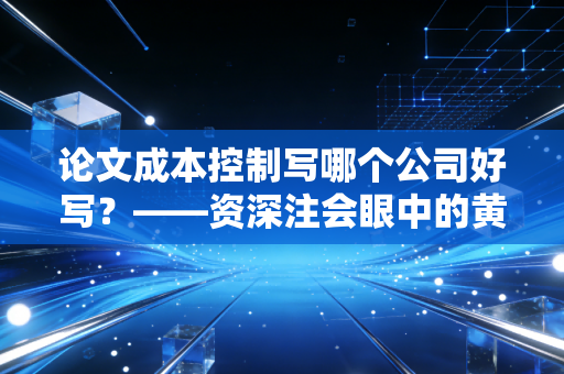 论文成本控制写哪个公司好写？——资深注会眼中的黄金选题与避坑指南