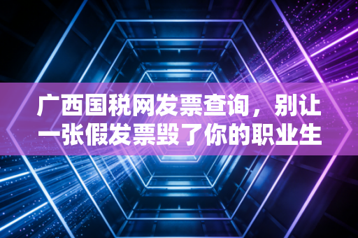 广西国税网发票查询，别让一张假发票毁了你的职业生涯，手把手教你避坑指南