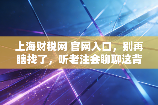 上海财税网 官网入口，别再瞎找了，听老注会聊聊这背后的门道与生存法则