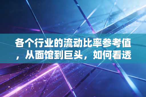 各个行业的流动比率参考值，从面馆到巨头，如何看透企业的救命钱