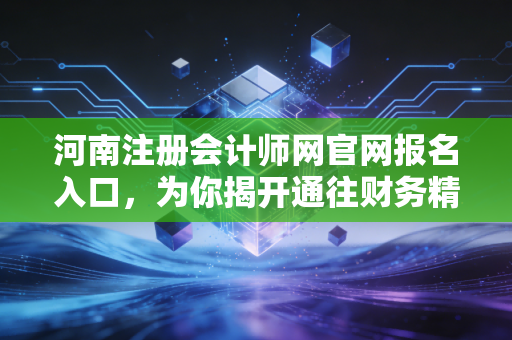 河南注册会计师网官网报名入口,为你揭开通往财务精英之路的神秘面纱