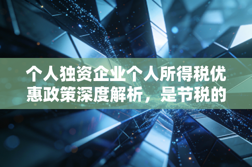 个人独资企业个人所得税优惠政策深度解析，是节税的黄金通道还是合规的高压线？