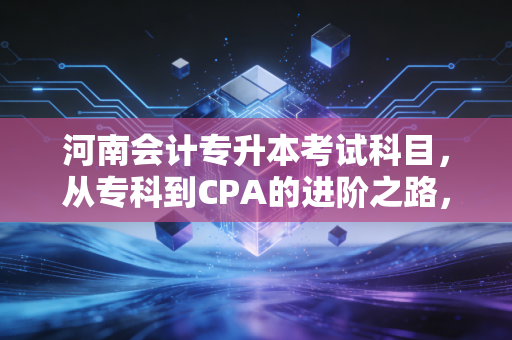 河南会计专升本考试科目，从专科到CPA的进阶之路，不仅是背书那么简单