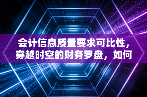 会计信息质量要求可比性，穿越时空的财务罗盘，如何让我们看清企业的真面目