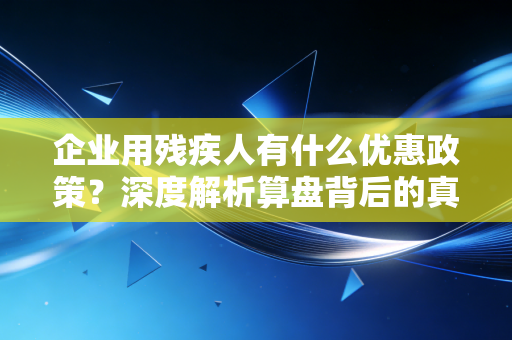 企业用残疾人有什么优惠政策？深度解析算盘背后的真金白银与合规陷阱