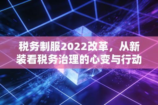 税务制服2022改革，从新装看税务治理的心变与行动