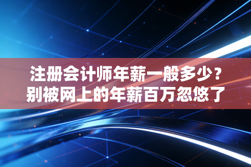注册会计师年薪一般多少？别被网上的年薪百万忽悠了，咱们来算笔明白账