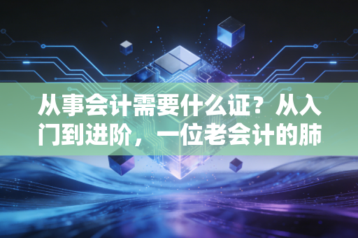 从事会计需要什么证？从入门到进阶，一位老会计的肺腑之言