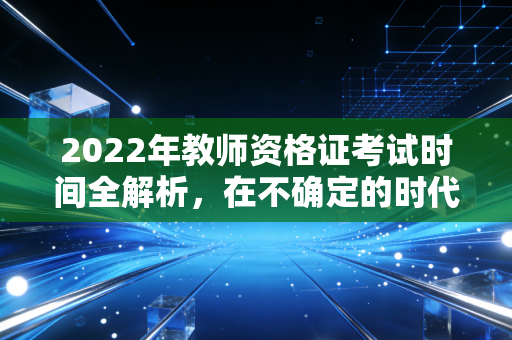 2022年教师资格证考试时间全解析，在不确定的时代寻找确定的职业出口