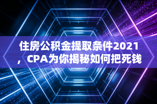 住房公积金提取条件2021，CPA为你揭秘如何把死钱变活钱
