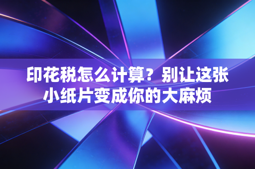 印花税怎么计算？别让这张小纸片变成你的大麻烦