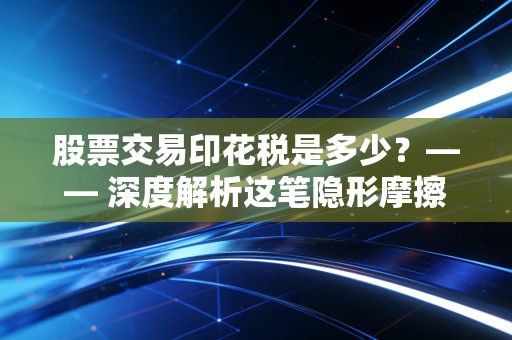股票交易印花税是多少？—— 深度解析这笔隐形摩擦成本背后的投资逻辑