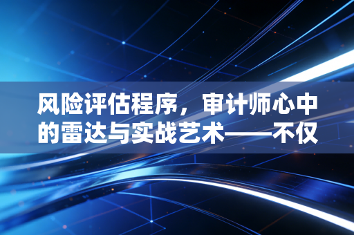 风险评估程序，审计师心中的雷达与实战艺术——不仅仅是填表那么简单
