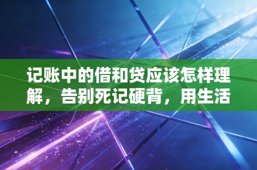 记账中的借和贷应该怎样理解，告别死记硬背，用生活逻辑看透会计本质