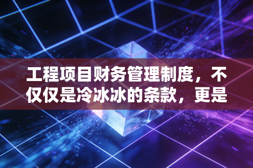 工程项目财务管理制度，不仅仅是冷冰冰的条款，更是企业生存的护城河