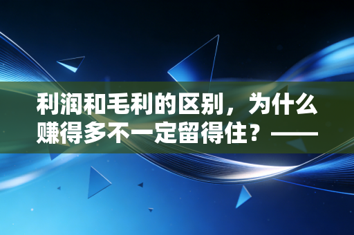 利润和毛利的区别，为什么赚得多不一定留得住？——从一杯奶茶看透商业本质