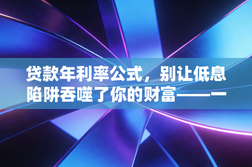 贷款年利率公式，别让低息陷阱吞噬了你的财富——一个注会视角的深度拆解