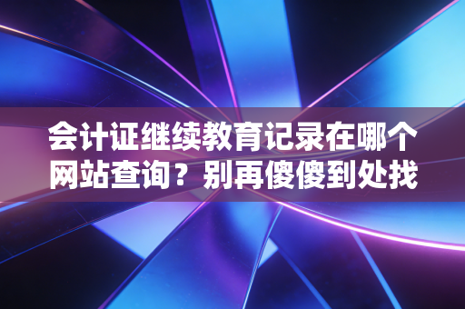 会计证继续教育记录在哪个网站查询？别再傻傻到处找了，这篇保姆级攻略请收好