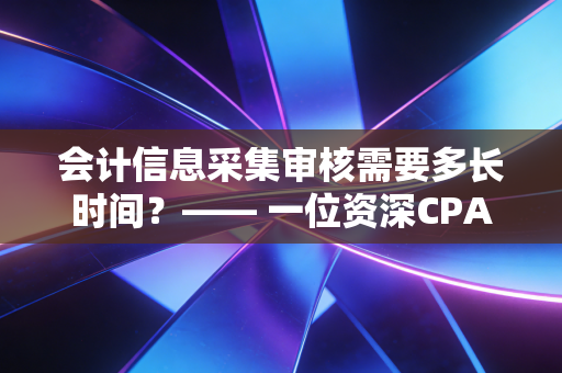 会计信息采集审核需要多长时间？—— 一位资深CPA眼中的等待、焦虑与行业真相