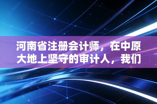 河南省注册会计师，在中原大地上坚守的审计人，我们到底在追逐什么？