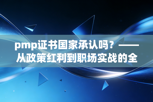 pmp证书国家承认吗？——从政策红利到职场实战的全方位解读