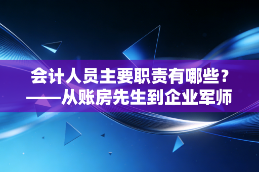 会计人员主要职责有哪些？——从账房先生到企业军师的进阶之路
